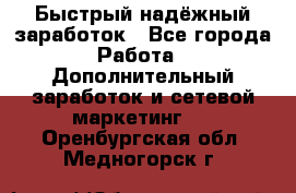 Быстрый надёжный заработок - Все города Работа » Дополнительный заработок и сетевой маркетинг   . Оренбургская обл.,Медногорск г.